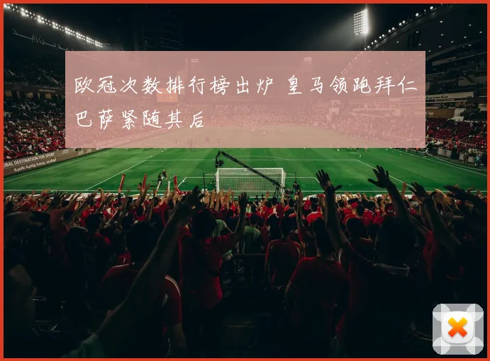 欧冠次数排行榜出炉 皇马领跑拜仁巴萨紧随其后