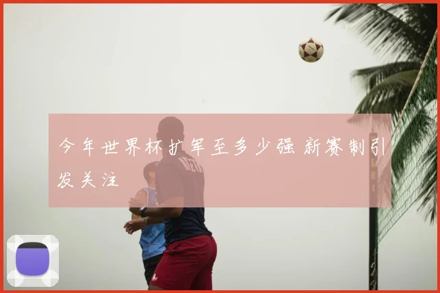 今年世界杯扩军至多少强 新赛制引发关注