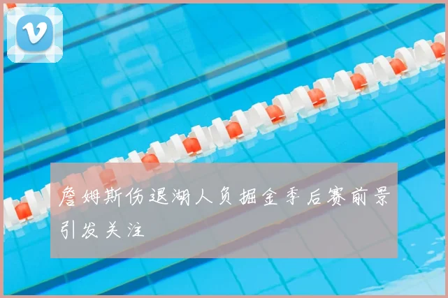 詹姆斯伤退湖人负掘金季后赛前景引发关注