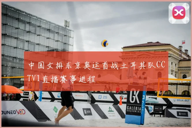 中国女排东京奥运首战土耳其队CCTV1直播赛事进程
