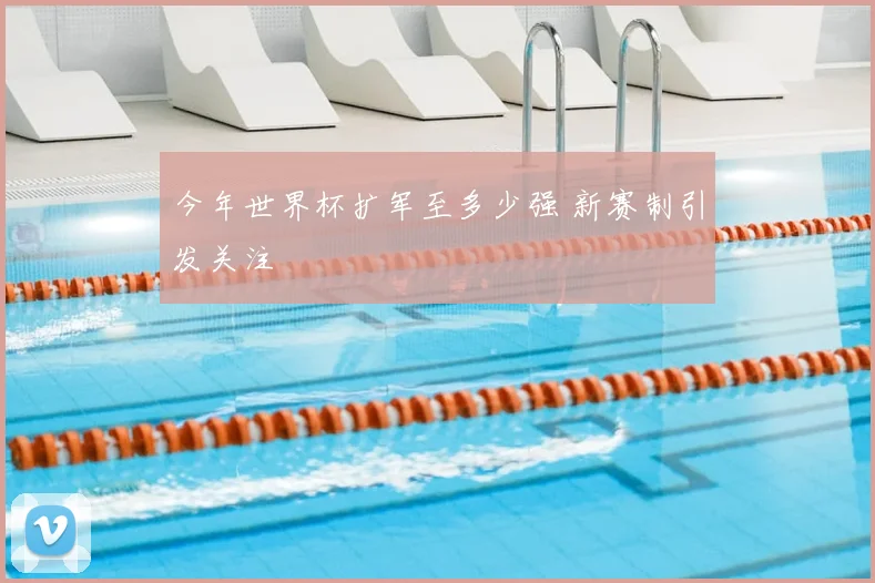 今年世界杯扩军至多少强 新赛制引发关注