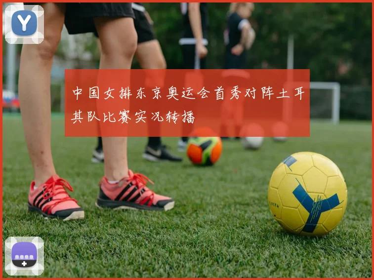 中国女排东京奥运会首秀对阵土耳其队比赛实况转播