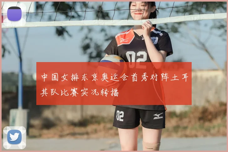 中国女排东京奥运会首秀对阵土耳其队比赛实况转播