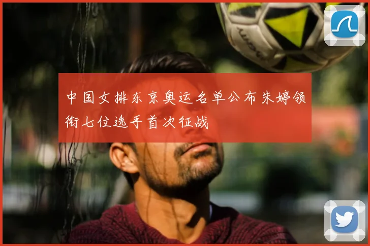 中国女排东京奥运名单公布朱婷领衔七位选手首次征战