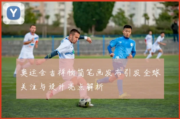 奥运会吉祥物简笔画发布引发全球关注与设计亮点解析