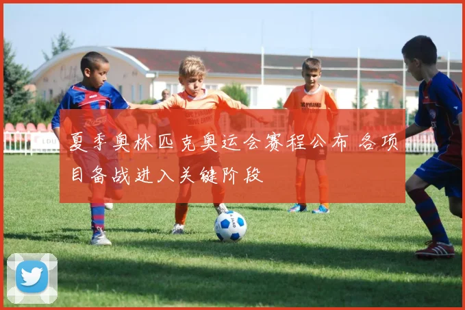 夏季奥林匹克奥运会赛程公布 各项目备战进入关键阶段