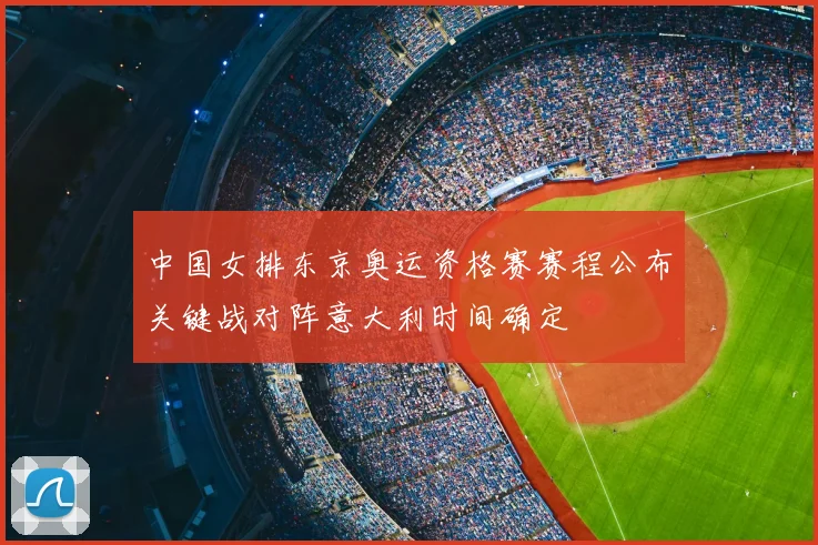 中国女排东京奥运资格赛赛程公布关键战对阵意大利时间确定
