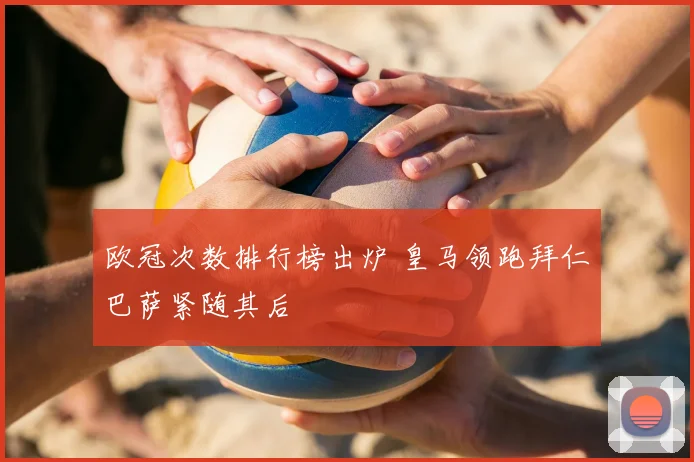 欧冠次数排行榜出炉 皇马领跑拜仁巴萨紧随其后