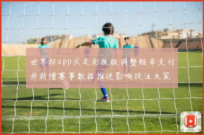 世界杯app买足彩改版调整赔率支付并新增赛事数据推送影响投注决策