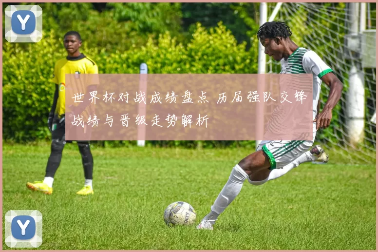 世界杯对战成绩盘点 历届强队交锋战绩与晋级走势解析