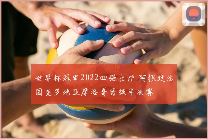 世界杯冠军2022四强出炉 阿根廷法国克罗地亚摩洛哥晋级半决赛