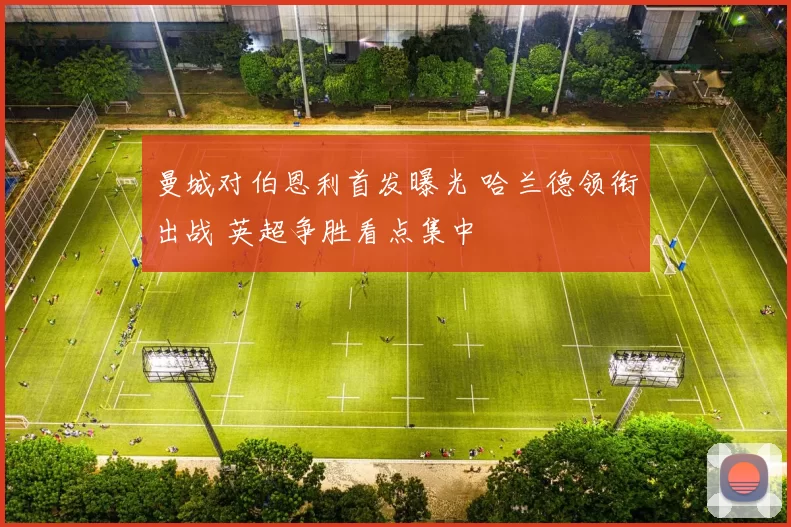 曼城对伯恩利首发曝光 哈兰德领衔出战 英超争胜看点集中