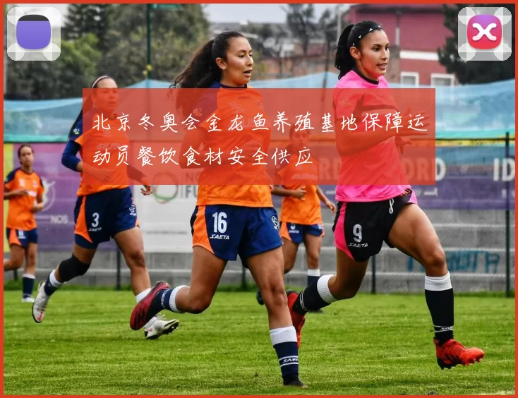 北京冬奥会金龙鱼养殖基地保障运动员餐饮食材安全供应