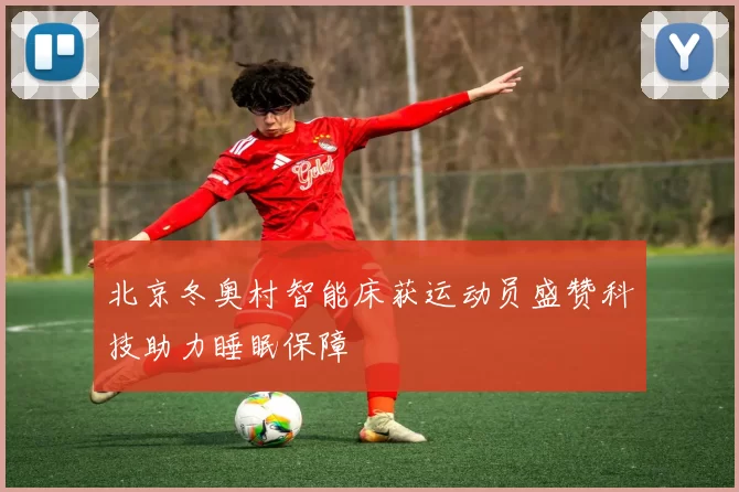 北京冬奥村智能床获运动员盛赞科技助力睡眠保障