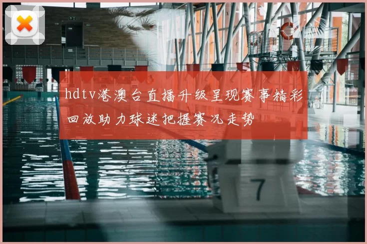 hdtv港澳台直播升级呈现赛事精彩回放助力球迷把握赛况走势