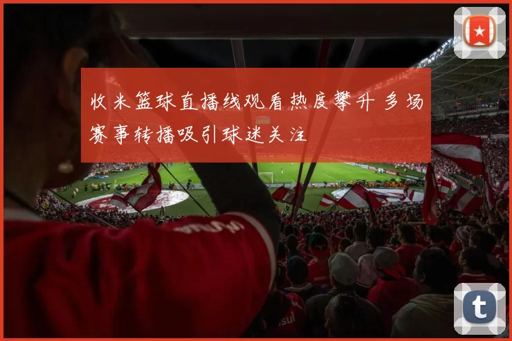收米篮球直播线观看热度攀升 多场赛事转播吸引球迷关注