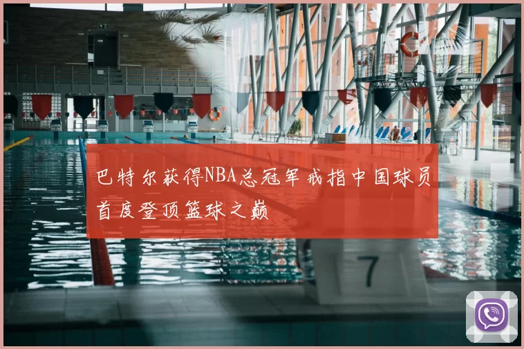 巴特尔获得NBA总冠军戒指中国球员首度登顶篮球之巅