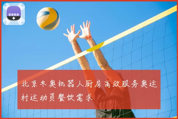 北京冬奥机器人厨房高效服务奥运村运动员餐饮需求