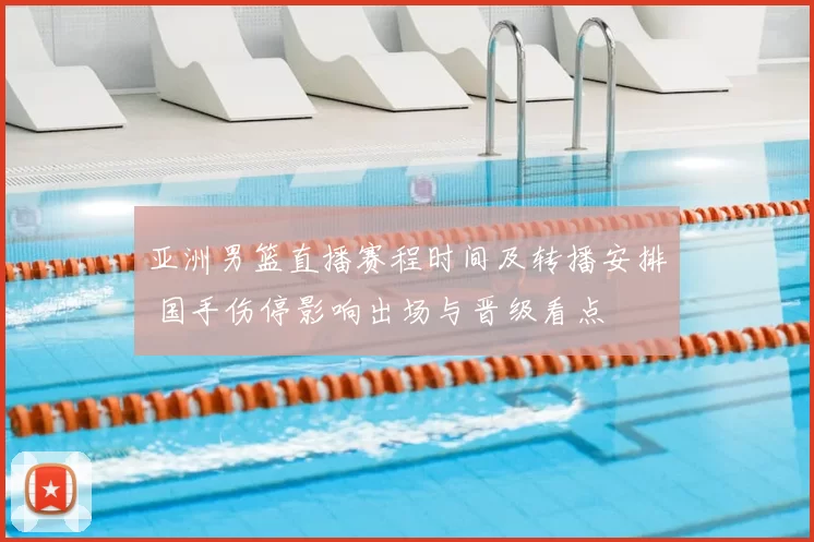 亚洲男篮直播赛程时间及转播安排 国手伤停影响出场与晋级看点