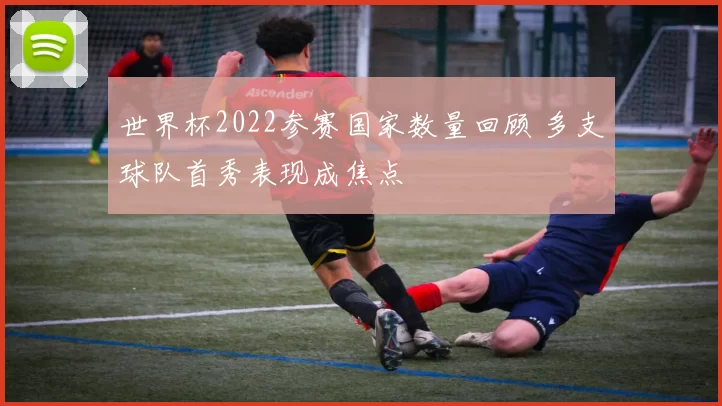 世界杯2022参赛国家数量回顾 多支球队首秀表现成焦点