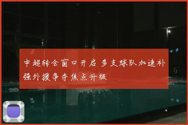 中超转会窗口开启 多支球队加速补强外援争夺焦点升级
