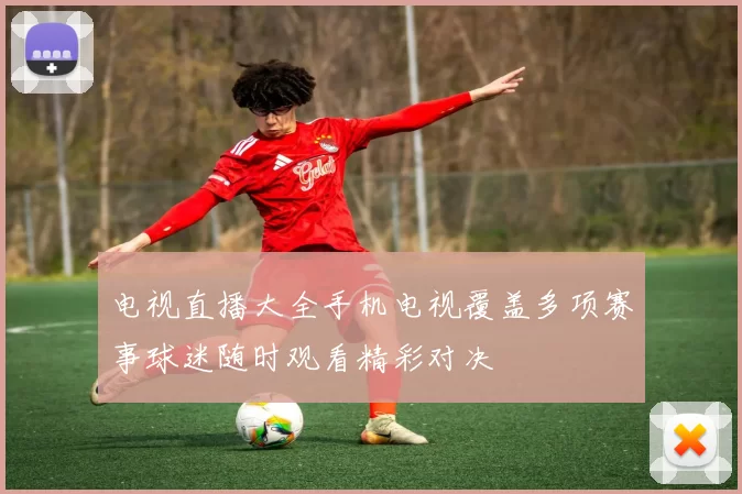 电视直播大全手机电视覆盖多项赛事球迷随时观看精彩对决