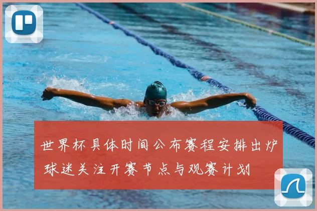 世界杯具体时间公布赛程安排出炉 球迷关注开赛节点与观赛计划