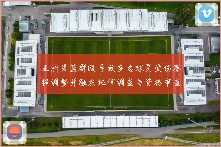 亚洲男篮群殴导致多名球员受伤赛程调整并触发纪律调查与资格审查