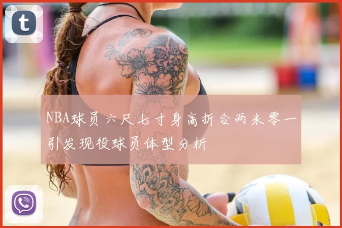 NBA球员六尺七寸身高折合两米零一引发现役球员体型分析