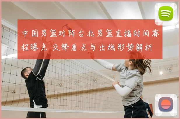 中国男篮对阵台北男篮直播时间赛程曝光 交锋看点与出线形势解析