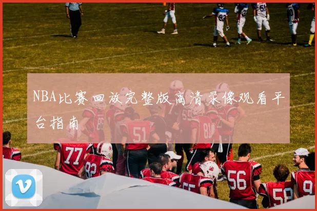 NBA比赛回放完整版高清录像观看平台指南