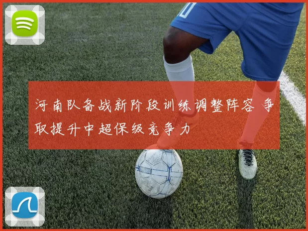 河南队备战新阶段训练调整阵容 争取提升中超保级竞争力
