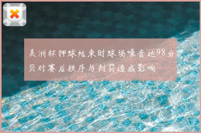 美洲杯押球结束时球场噪音达98分贝对赛后秩序与判罚造成影响