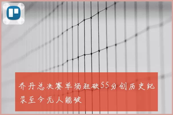 乔丹总决赛单场狂砍55分创历史纪录至今无人能破