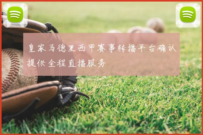 皇家马德里西甲赛事转播平台确认提供全程直播服务