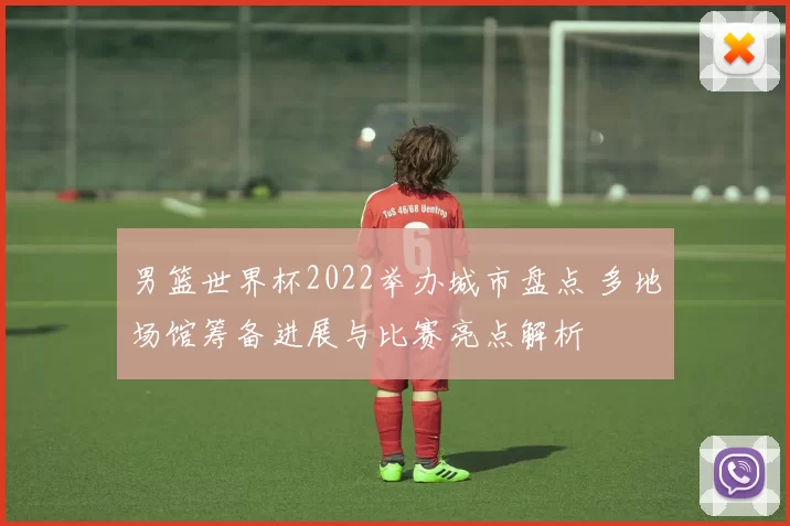 男篮世界杯2022举办城市盘点 多地场馆筹备进展与比赛亮点解析