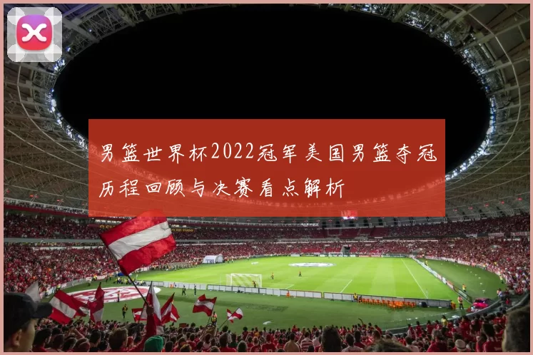 男篮世界杯2022冠军美国男篮夺冠历程回顾与决赛看点解析