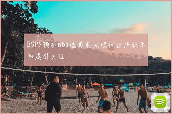 ESPN预测nba选秀前五顺位出炉状元归属引关注