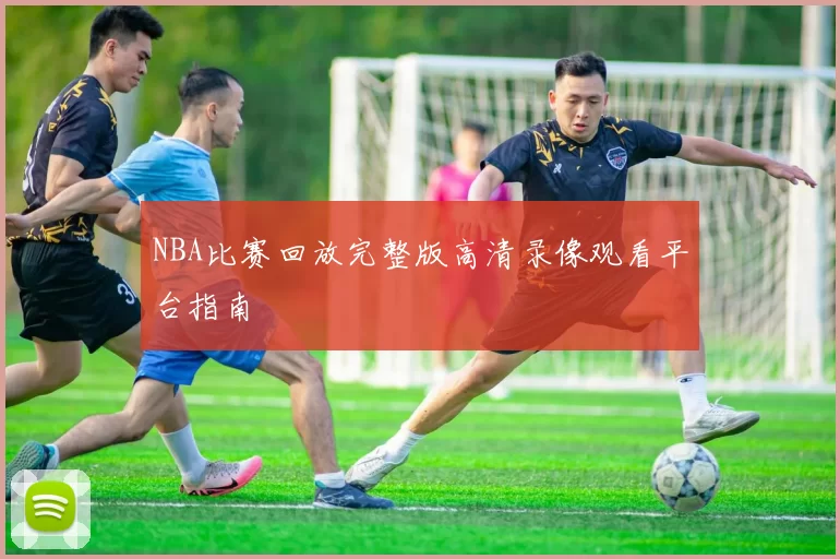 NBA比赛回放完整版高清录像观看平台指南