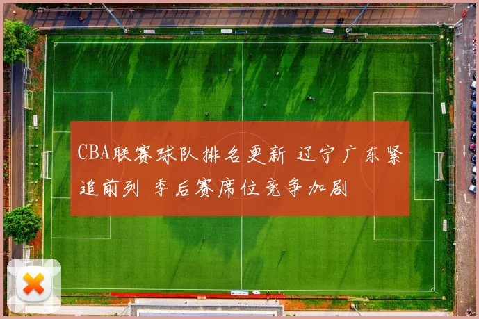 CBA联赛球队排名更新 辽宁广东紧追前列 季后赛席位竞争加剧