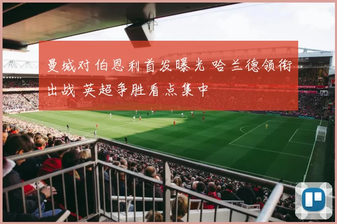 曼城对伯恩利首发曝光 哈兰德领衔出战 英超争胜看点集中