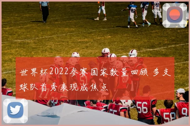 世界杯2022参赛国家数量回顾 多支球队首秀表现成焦点