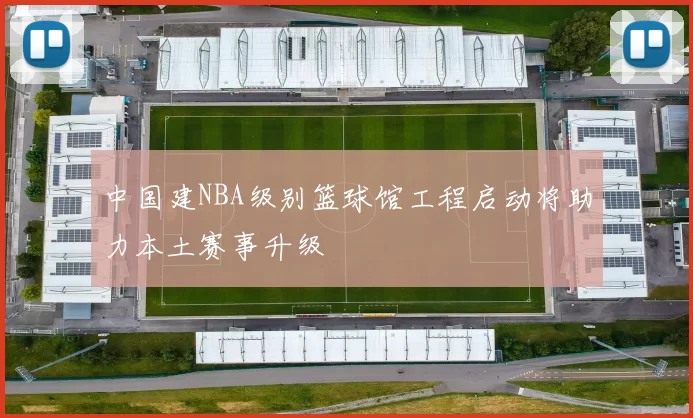 中国建NBA级别篮球馆工程启动将助力本土赛事升级
