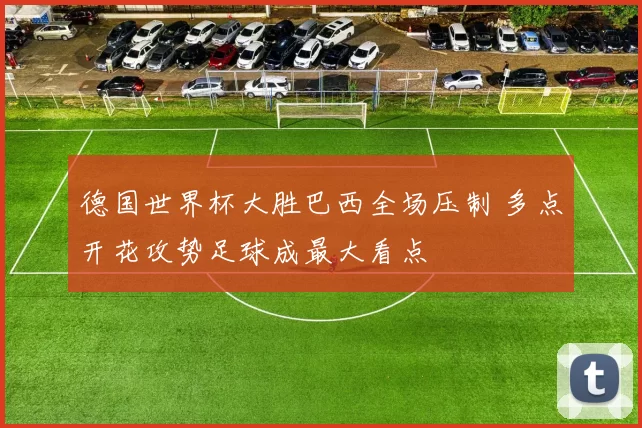 德国世界杯大胜巴西全场压制 多点开花攻势足球成最大看点