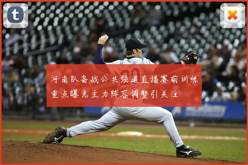 河南队备战公共频道直播赛前训练重点曝光主力阵容调整引关注