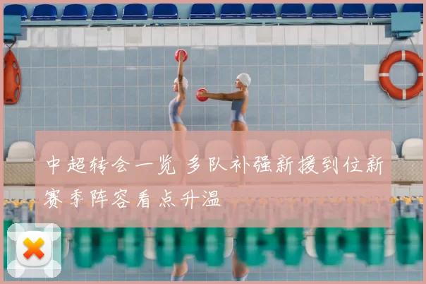 中超转会一览 多队补强新援到位新赛季阵容看点升温