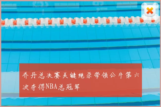 乔丹总决赛关键绝杀带领公牛第六次夺得NBA总冠军