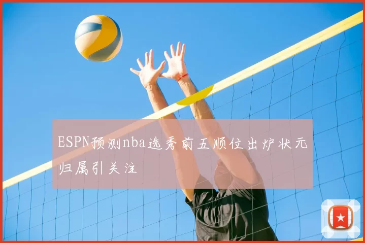 ESPN预测nba选秀前五顺位出炉状元归属引关注