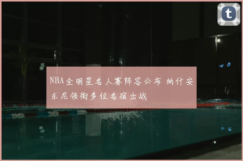 NBA全明星名人赛阵容公布 纳什安东尼领衔多位名宿出战