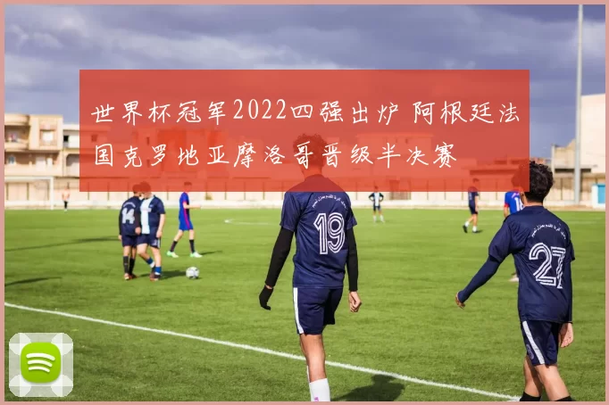 世界杯冠军2022四强出炉 阿根廷法国克罗地亚摩洛哥晋级半决赛